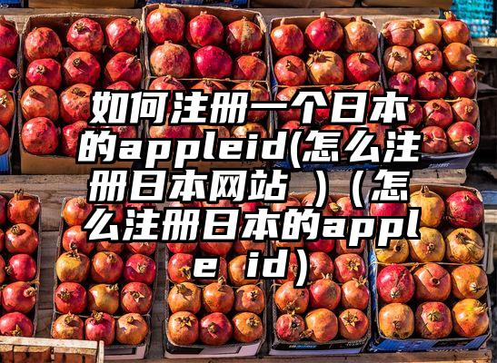 如何注册一个日本的appleid(怎么注册日本网站 )（怎么注册日本的apple id）