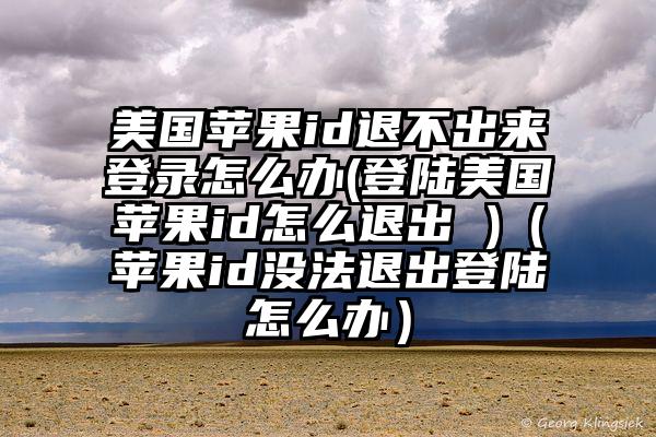 美国苹果id退不出来登录怎么办(登陆美国苹果id怎么退出 )（苹果id没法退出登陆怎么办）