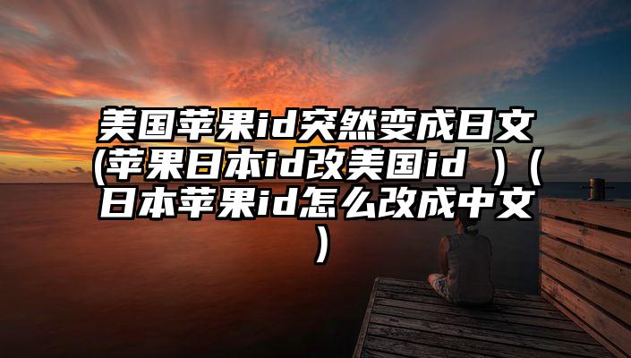 美国苹果id突然变成日文(苹果日本id改美国id )（日本苹果id怎么改成中文）