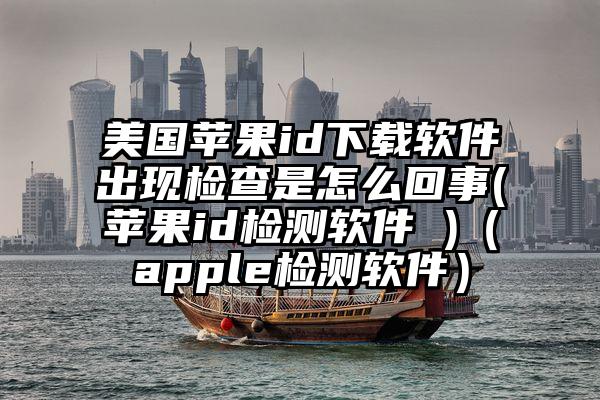 美国苹果id下载软件出现检查是怎么回事(苹果id检测软件 )（apple检测软件）