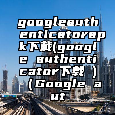 googleauthenticatorapk下载(google authenticator下载 )(Google aut