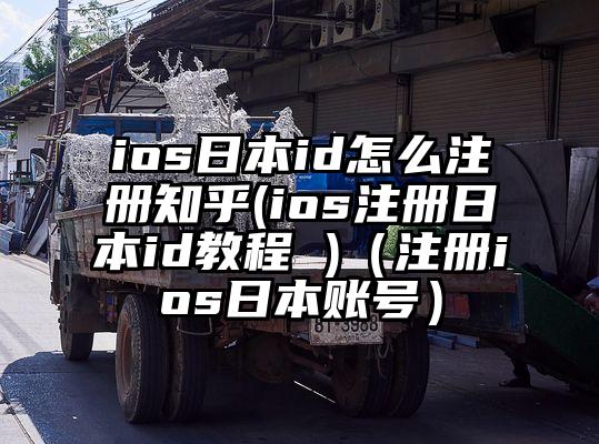 ios日本id怎么注册知乎(ios注册日本id教程 )（注册ios日本账号）