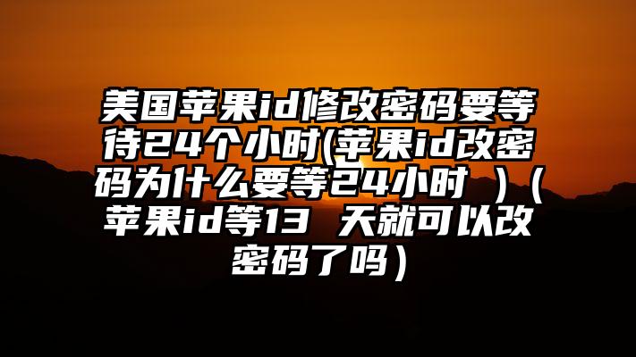 美国苹果id修改密码要等待24个小时(苹果id改密码为什么要等24小时 )（苹果id等13 天就可以改密码了吗）