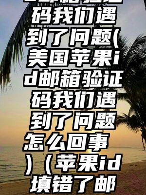 美国苹果id邮箱验证码我们遇到了问题(美国苹果id邮箱验证码我们遇到了问题怎么回事 )（苹果id填错了邮箱,收不到验证码