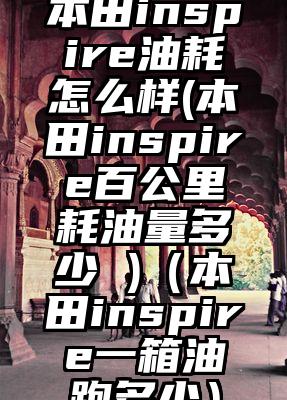 本田inspire油耗怎么样(本田inspire百公里耗油量多少 )（本田inspire一箱油跑多少）