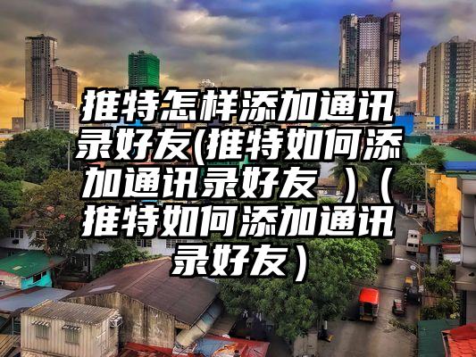 推特怎样添加通讯录好友(推特如何添加通讯录好友 )（推特如何添加通讯录好友）