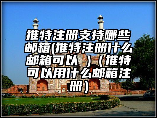 推特注册支持哪些邮箱(推特注册什么邮箱可以 )（推特可以用什么邮箱注册）