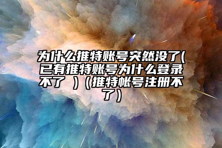为什么推特账号突然没了(已有推特账号为什么登录不了 )(推特帐号注册不了)