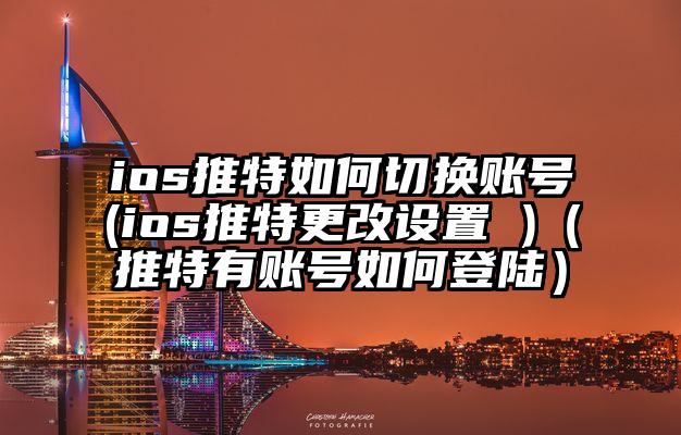 ios推特如何切换账号(ios推特更改设置 )（推特有账号如何登陆）