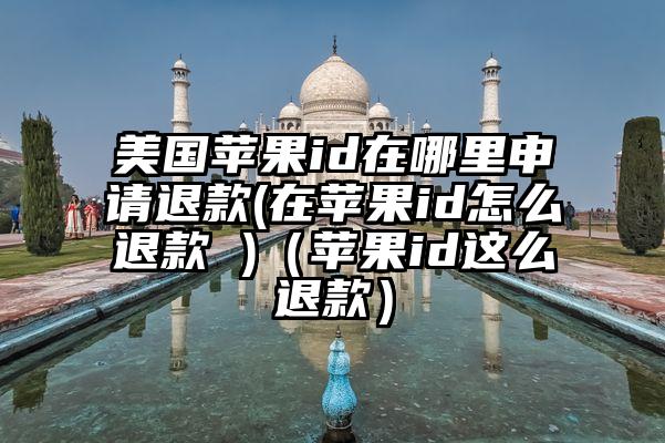 美国苹果id在哪里申请退款(在苹果id怎么退款 )（苹果id这么退款）