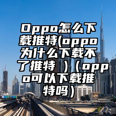 Oppo怎么下载推特(oppo为什么下载不了推特 )（oppo可以下载推特吗）