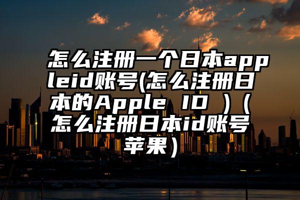 怎么注册一个日本appleid账号(怎么注册日本的Apple ID )（怎么注册日本id账号苹果）