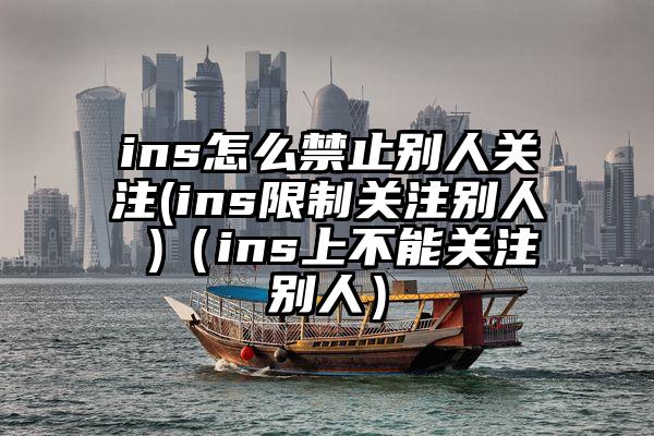ins怎么禁止别人关注(ins限制关注别人 )（ins上不能关注别人）