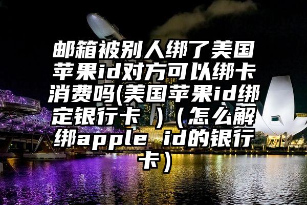 邮箱被别人绑了美国苹果id对方可以绑卡消费吗(美国苹果id绑定银行卡 )（怎么解绑apple id的银行卡）