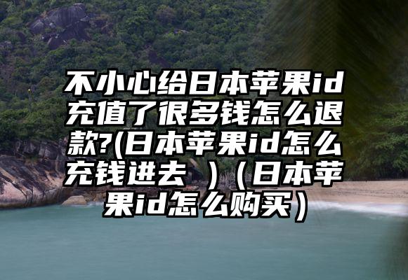 不小心给日本苹果id充值了很多钱怎么退款?(日本苹果id怎么充钱进去 )（日本苹果id怎么购买）