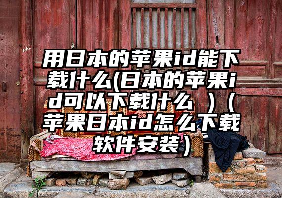 用日本的苹果id能下载什么(日本的苹果id可以下载什么 )（苹果日本id怎么下载软件安装）