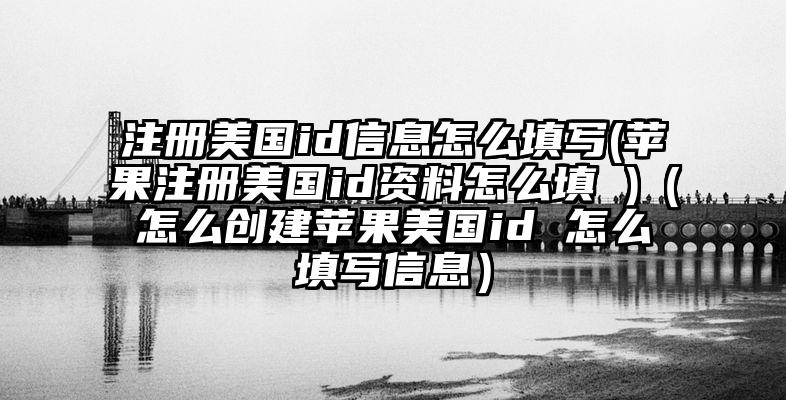 注册美国id信息怎么填写(苹果注册美国id资料怎么填 )（怎么创建苹果美国id 怎么填写信息）