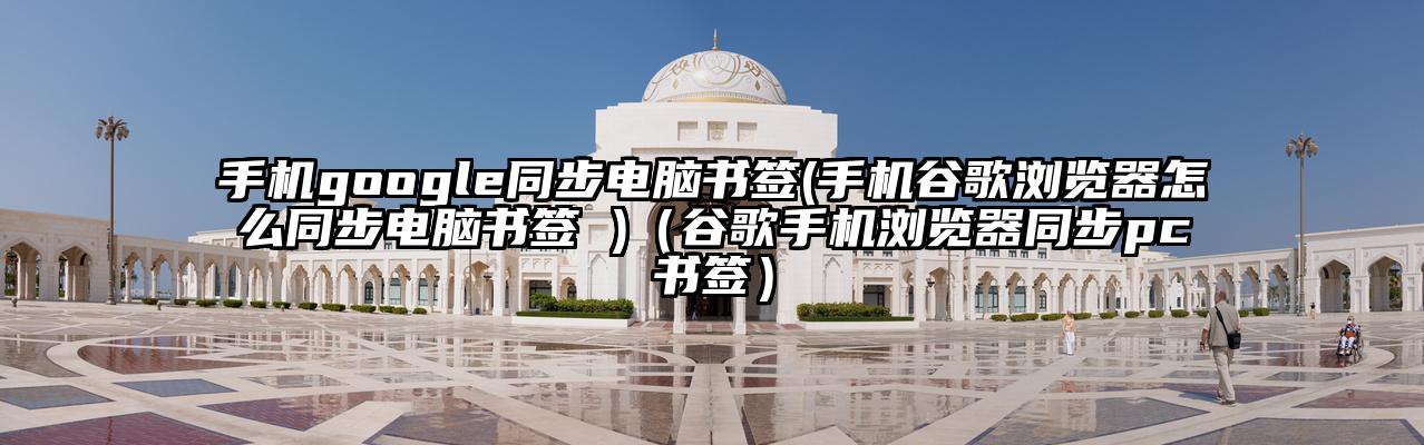 手机google同步电脑书签(手机谷歌浏览器怎么同步电脑书签 )（谷歌手机浏览器同步pc书签）