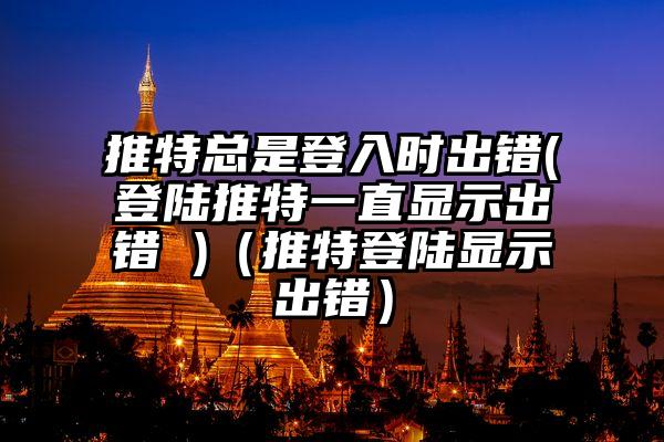 推特总是登入时出错(登陆推特一直显示出错 )（推特登陆显示出错）