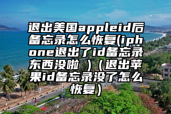 退出美国appleid后备忘录怎么恢复(iphone退出了id备忘录东西没啦 )（退出苹果id备忘录没了怎么恢复）