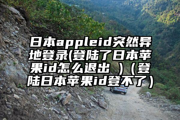 日本appleid突然异地登录(登陆了日本苹果id怎么退出 )（登陆日本苹果id登不了）