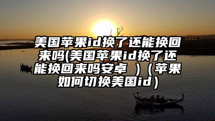 美国苹果id换了还能换回来吗(美国苹果id换了还能换回来吗安卓 )（苹果如何切换美国id）