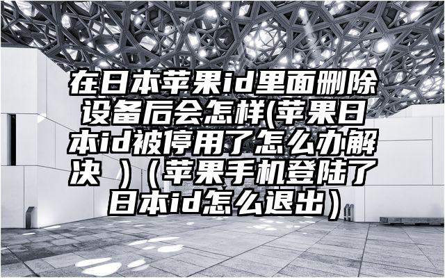 在日本苹果id里面删除设备后会怎样(苹果日本id被停用了怎么办解决 )（苹果手机登陆了日本id怎么退出）