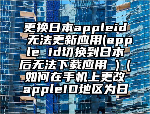 更换日本appleid无法更新应用(apple id切换到日本后无法下载应用 )（如何在手机上更改appleID地区为日