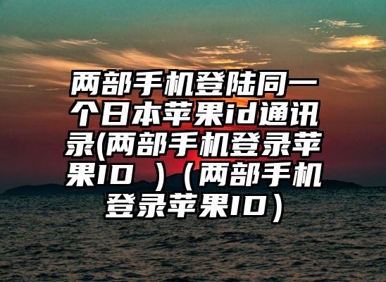 两部手机登陆同一个日本苹果id通讯录(两部手机登录苹果ID )（两部手机登录苹果ID）