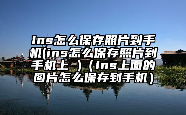 ins怎么保存照片到手机(ins怎么保存照片到手机上 )（ins上面的图片怎么保存到手机）