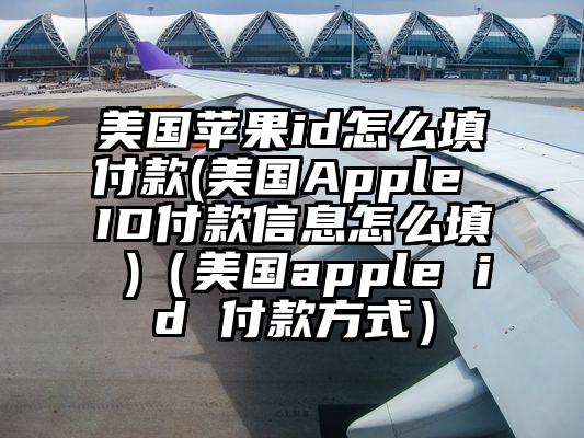 美国苹果id怎么填付款(美国Apple ID付款信息怎么填 )（美国apple id 付款方式）