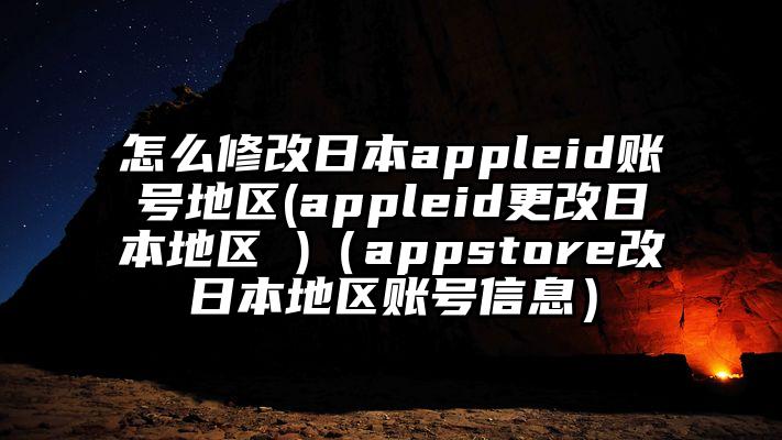 怎么修改日本appleid账号地区(appleid更改日本地区 )（appstore改日本地区账号信息）