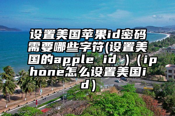 设置美国苹果id密码需要哪些字符(设置美国的apple id )（iphone怎么设置美国id）