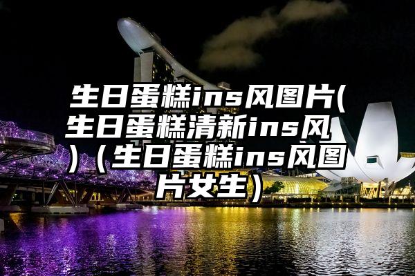 生日蛋糕ins风图片(生日蛋糕清新ins风 )（生日蛋糕ins风图片女生）