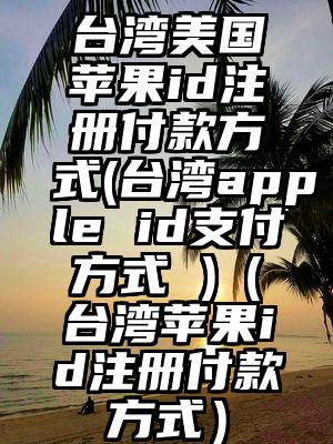 台湾美国苹果id注册付款方式(台湾apple id支付方式 )（台湾苹果id注册付款方式）
