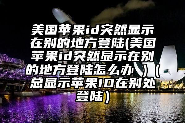 美国苹果id突然显示在别的地方登陆(美国苹果id突然显示在别的地方登陆怎么办 )（总显示苹果ID在别处登陆）