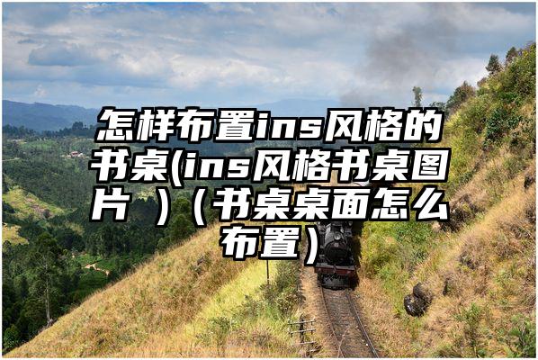 怎样布置ins风格的书桌(ins风格书桌图片 )（书桌桌面怎么布置）