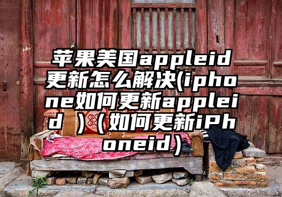 苹果美国appleid更新怎么解决(iphone如何更新appleid )（如何更新iPhoneid）