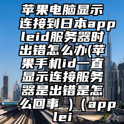 苹果电脑显示连接到日本appleid服务器时出错怎么办(苹果手机id一直显示连接服务器是出错是怎么回事 )（applei