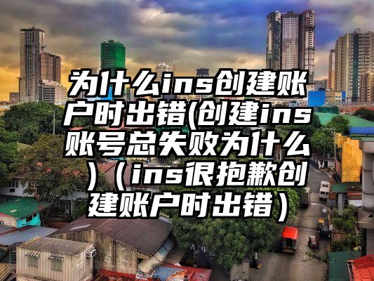 为什么ins创建账户时出错(创建ins账号总失败为什么 )（ins很抱歉创建账户时出错）
