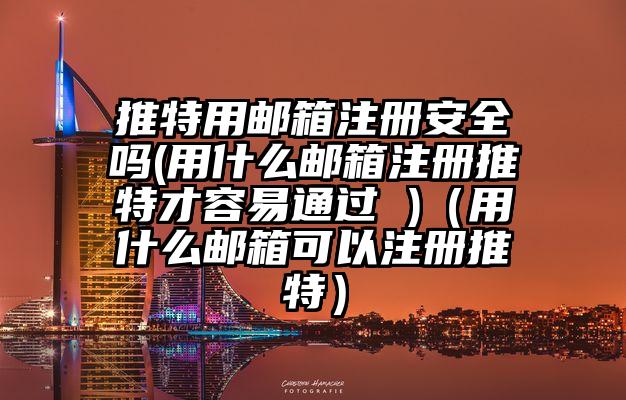 推特用邮箱注册安全吗(用什么邮箱注册推特才容易通过 )（用什么邮箱可以注册推特）