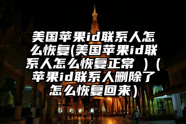 美国苹果id联系人怎么恢复(美国苹果id联系人怎么恢复正常 )（苹果id联系人删除了怎么恢复回来）