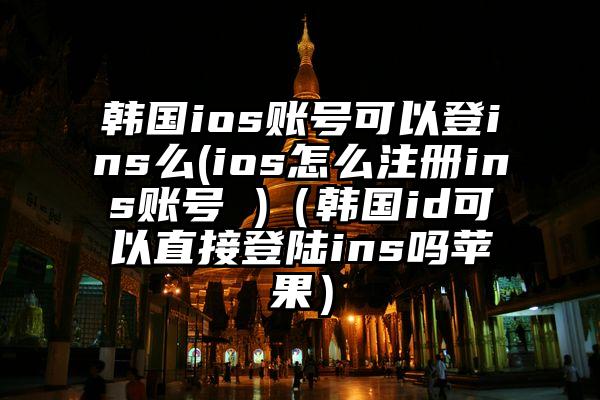 韩国ios账号可以登ins么(ios怎么注册ins账号 )（韩国id可以直接登陆ins吗苹果）