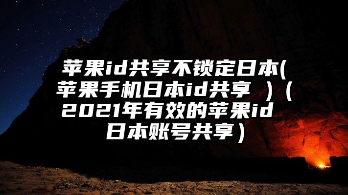 苹果id共享不锁定日本(苹果手机日本id共享 )（2021年有效的苹果id 日本账号共享）