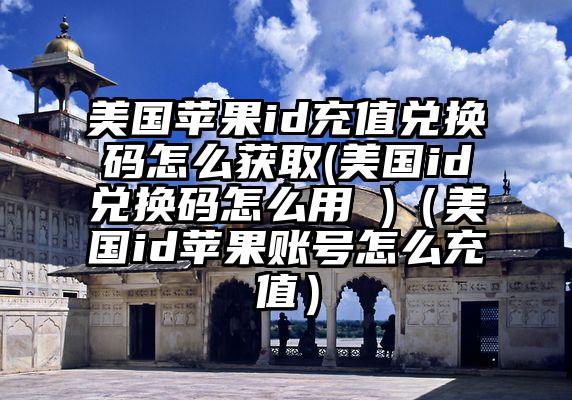 美国苹果id充值兑换码怎么获取(美国id兑换码怎么用 )（美国id苹果账号怎么充值）