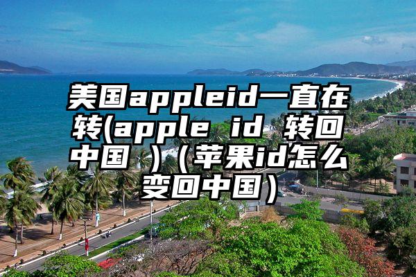 美国appleid一直在转(apple id 转回中国 )（苹果id怎么变回中国）