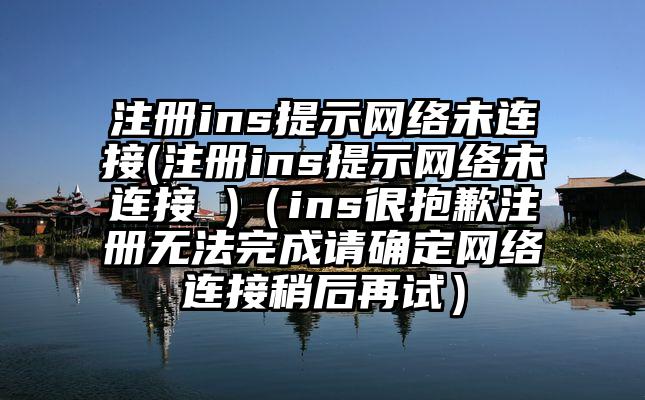 注册ins提示网络未连接(注册ins提示网络未连接 )（ins很抱歉注册无法完成请确定网络连接稍后再试）