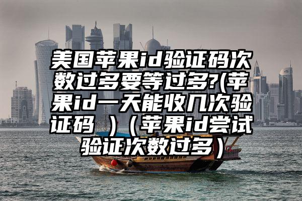 美国苹果id验证码次数过多要等过多?(苹果id一天能收几次验证码 )（苹果id尝试验证次数过多）