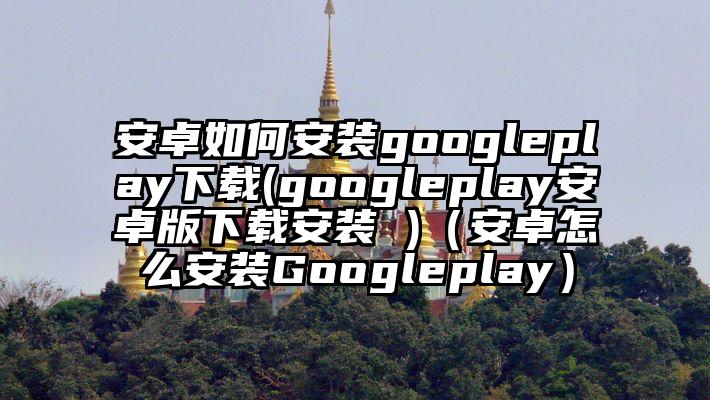 安卓如何安装googleplay下载(googleplay安卓版下载安装 )（安卓怎么安装Googleplay）