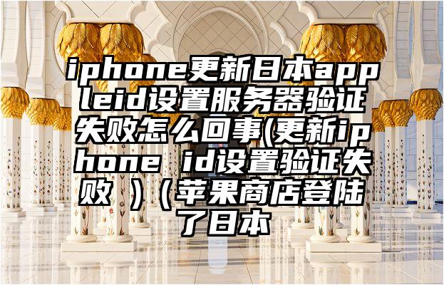 iphone更新日本appleid设置服务器验证失败怎么回事(更新iphone id设置验证失败 )（苹果商店登陆了日本
